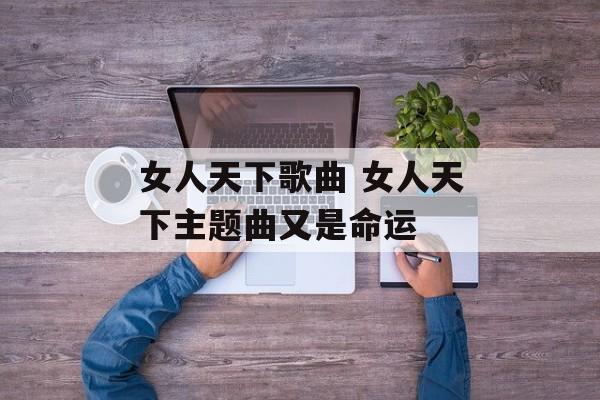 女人天下歌曲 女人天下主题曲又是命运-第1张图片-