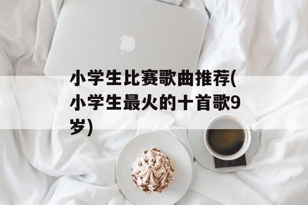 小学生比赛歌曲推荐(小学生最火的十首歌9岁)-第1张图片-
