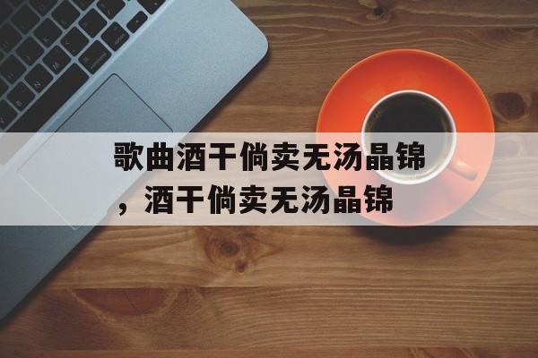 歌曲酒干倘卖无汤晶锦，酒干倘卖无汤晶锦-第1张图片-