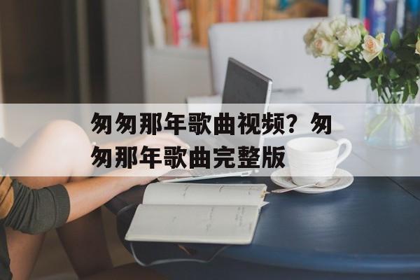 匆匆那年歌曲视频？匆匆那年歌曲完整版-第1张图片-