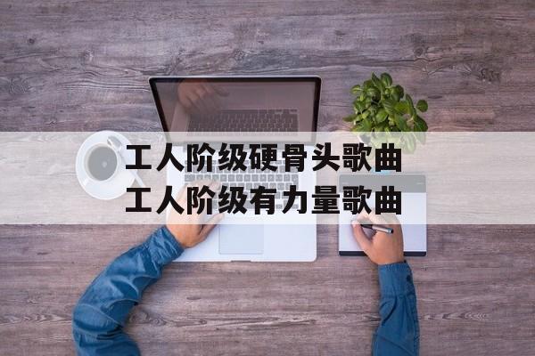 工人阶级硬骨头歌曲 工人阶级有力量歌曲-第1张图片-