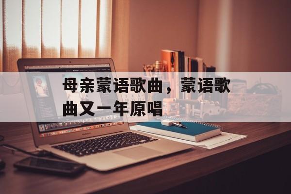 母亲蒙语歌曲，蒙语歌曲又一年原唱-第1张图片-