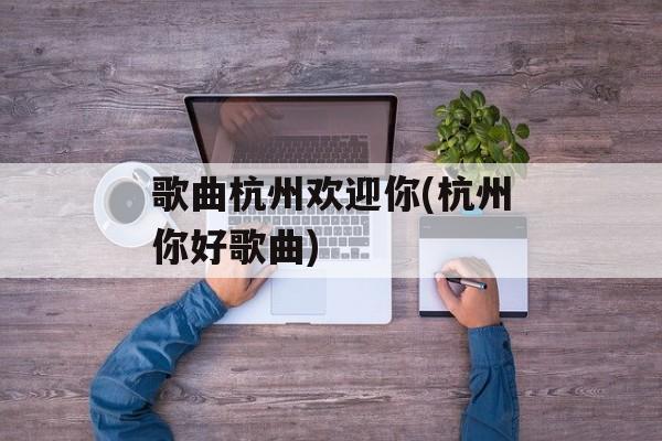 歌曲杭州欢迎你(杭州你好歌曲)-第1张图片-