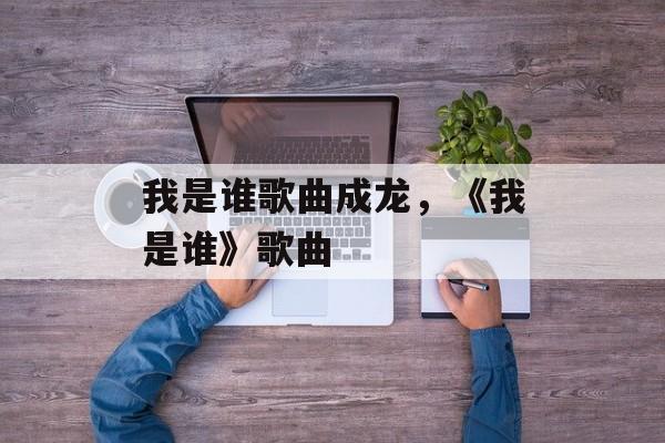 我是谁歌曲成龙，《我是谁》歌曲-第1张图片-