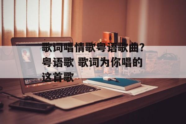 歌词唱情歌粤语歌曲？粤语歌 歌词为你唱的这首歌-第1张图片-