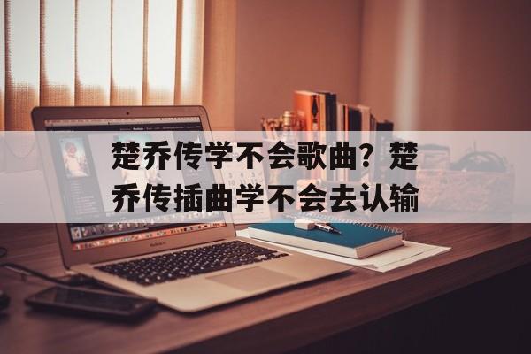楚乔传学不会歌曲？楚乔传插曲学不会去认输-第1张图片-