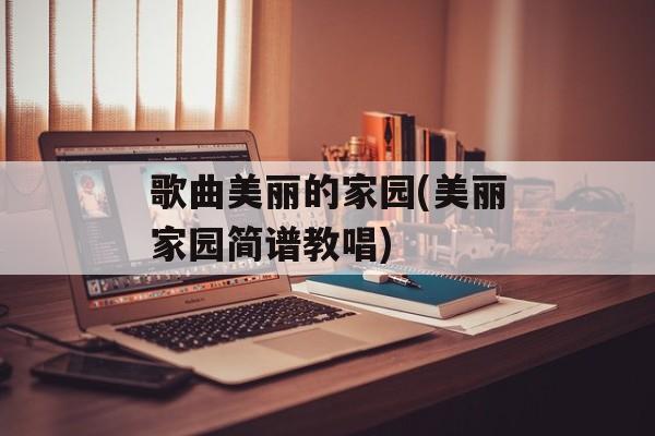 歌曲美丽的家园(美丽家园简谱教唱)-第1张图片-