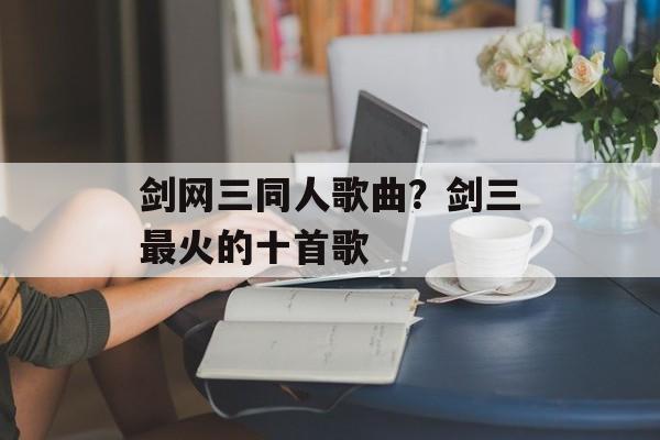 剑网三同人歌曲？剑三最火的十首歌-第1张图片-