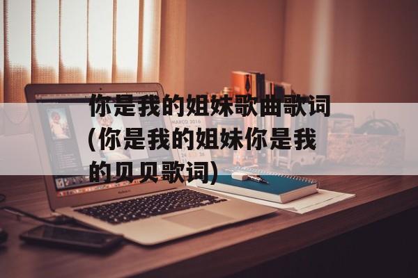 你是我的姐妹歌曲歌词(你是我的姐妹你是我的贝贝歌词)-第1张图片-