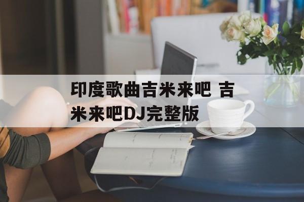 印度歌曲吉米来吧 吉米来吧DJ完整版-第1张图片-
