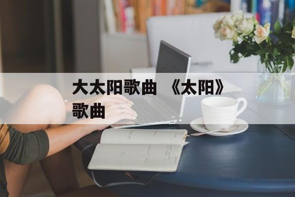大太阳歌曲 《太阳》歌曲-第1张图片-