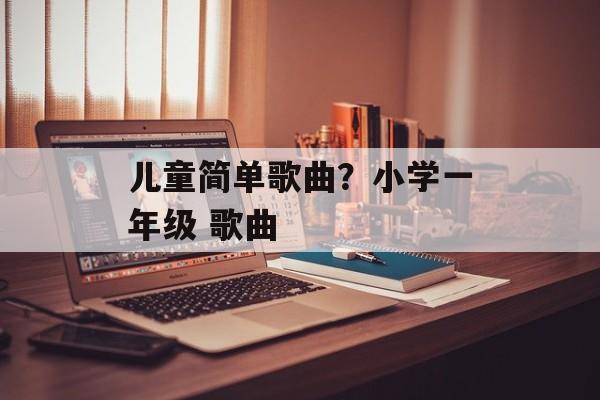 儿童简单歌曲？小学一年级 歌曲-第1张图片-