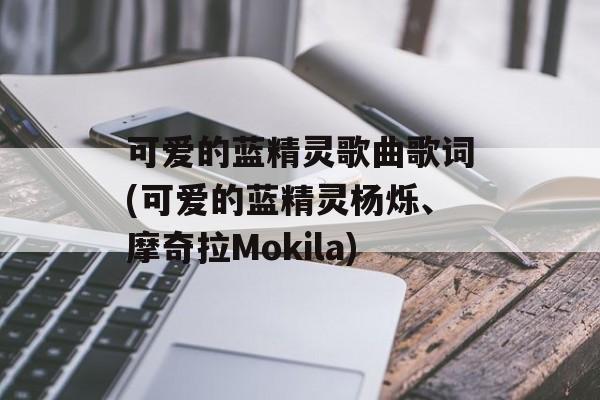 可爱的蓝精灵歌曲歌词(可爱的蓝精灵杨烁、摩奇拉Mokila)-第1张图片-