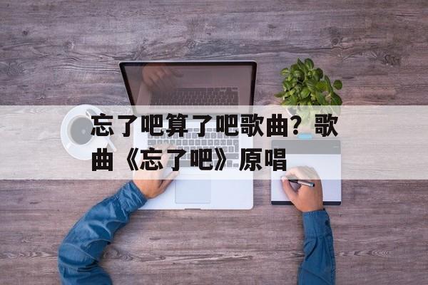 忘了吧算了吧歌曲？歌曲《忘了吧》原唱-第1张图片-