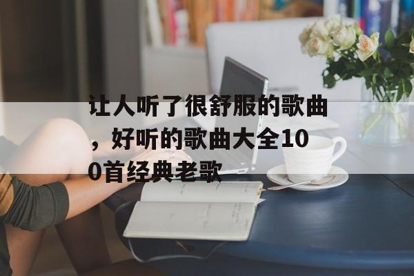 让人听了很舒服的歌曲，好听的歌曲大全100首经典老歌-第1张图片-