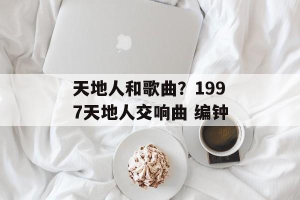 天地人和歌曲？1997天地人交响曲 编钟-第1张图片-