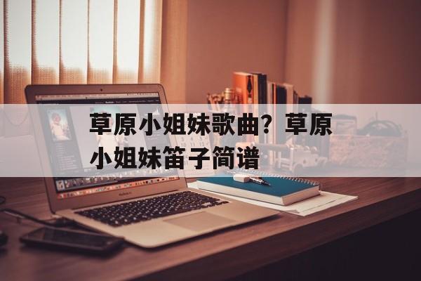 草原小姐妹歌曲？草原小姐妹笛子简谱-第1张图片-