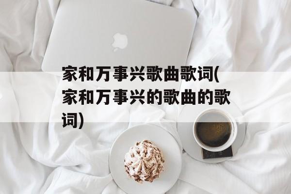 家和万事兴歌曲歌词(家和万事兴的歌曲的歌词)-第1张图片-