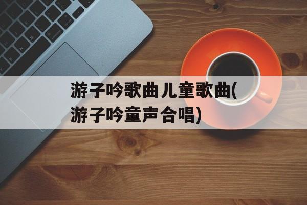 游子吟歌曲儿童歌曲(游子吟童声合唱)-第1张图片-