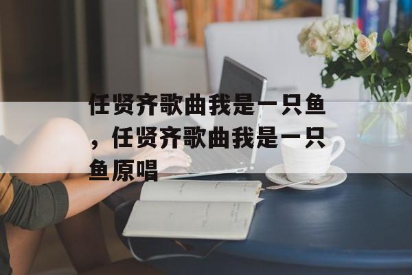 任贤齐歌曲我是一只鱼，任贤齐歌曲我是一只鱼原唱-第1张图片-