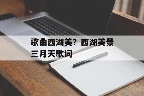 歌曲西湖美？西湖美景三月天歌词-第1张图片-