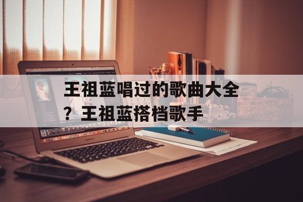 王祖蓝唱过的歌曲大全？王祖蓝搭档歌手-第1张图片-