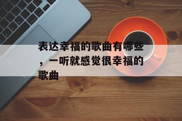 表达幸福的歌曲有哪些，一听就感觉很幸福的歌曲-第1张图片-