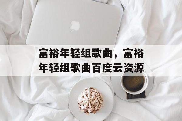 富裕年轻组歌曲，富裕年轻组歌曲百度云资源-第1张图片-