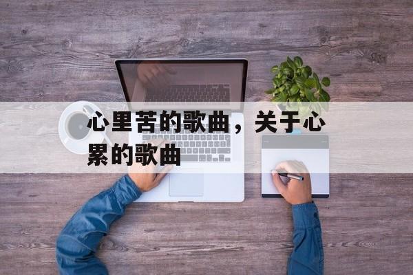 心里苦的歌曲，关于心累的歌曲-第1张图片-