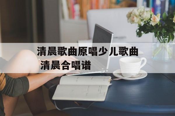 清晨歌曲原唱少儿歌曲 清晨合唱谱-第1张图片-
