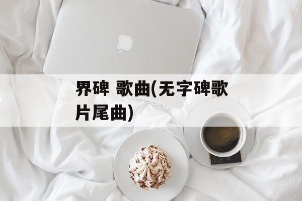 界碑 歌曲(无字碑歌片尾曲)-第1张图片-