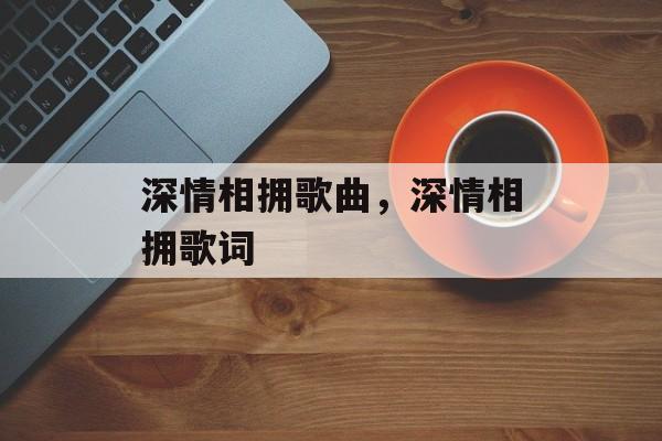 深情相拥歌曲，深情相拥歌词-第1张图片-