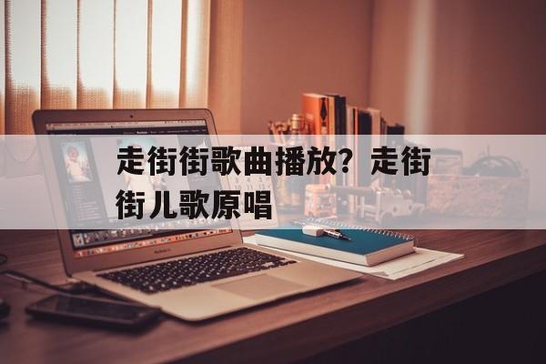 走街街歌曲播放？走街街儿歌原唱-第1张图片-