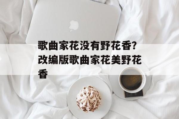 歌曲家花没有野花香？改编版歌曲家花美野花香-第1张图片-