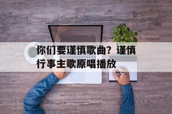你们要谨慎歌曲？谨慎行事主歌原唱播放-第1张图片-