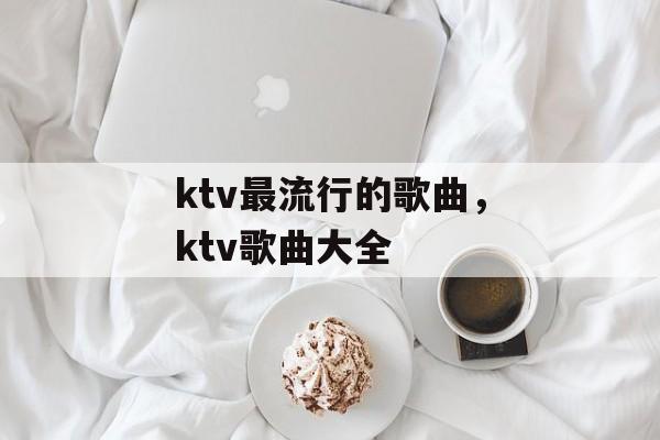 ktv最流行的歌曲，ktv歌曲大全-第1张图片-