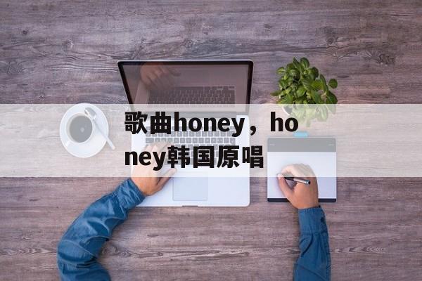 歌曲honey，honey韩国原唱-第1张图片-
