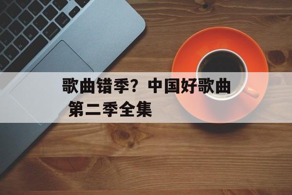 歌曲错季？中国好歌曲 第二季全集-第1张图片-