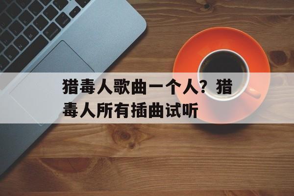 猎毒人歌曲一个人？猎毒人所有插曲试听-第1张图片-