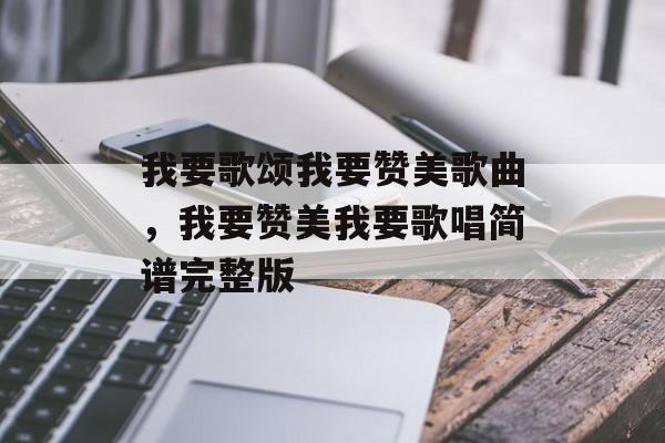 我要歌颂我要赞美歌曲，我要赞美我要歌唱简谱完整版-第1张图片-