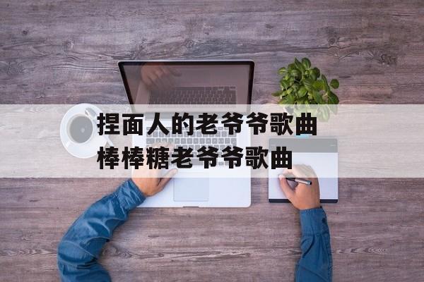 捏面人的老爷爷歌曲 棒棒糖老爷爷歌曲-第1张图片-