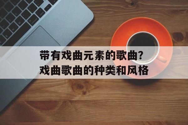 带有戏曲元素的歌曲？戏曲歌曲的种类和风格-第1张图片-