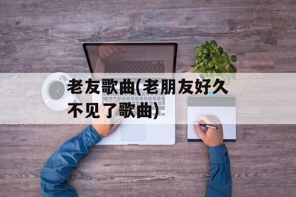 老友歌曲(老朋友好久不见了歌曲)-第1张图片-