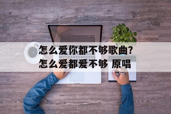 怎么爱你都不够歌曲？怎么爱都爱不够 原唱-第1张图片-