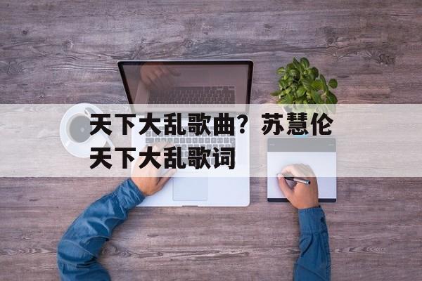 天下大乱歌曲？苏慧伦天下大乱歌词-第1张图片-