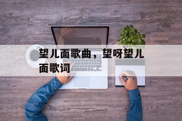 望儿面歌曲，望呀望儿面歌词-第1张图片-
