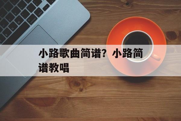 小路歌曲简谱？小路简谱教唱-第1张图片-