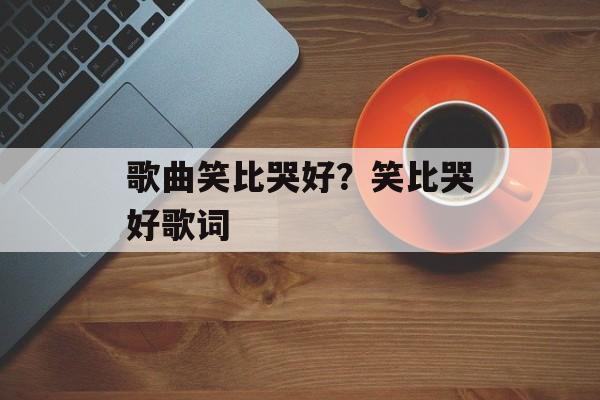 歌曲笑比哭好？笑比哭好歌词-第1张图片-