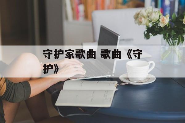 守护家歌曲 歌曲《守护》-第1张图片-
