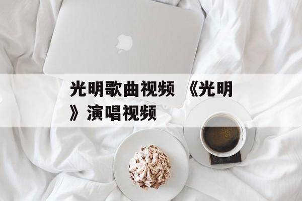 光明歌曲视频 《光明》演唱视频-第1张图片-
